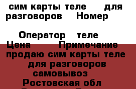 сим карты теле 2,  для разговоров. › Номер ­ 8908, 904, 951, 952, 950 › Оператор ­ теле 2 › Цена ­ 50 › Примечание ­ продаю сим карты теле 2 для разговоров. самовывоз. - Ростовская обл., Ростов-на-Дону г. Сотовые телефоны и связь » Продам sim-карты и номера   . Ростовская обл.,Ростов-на-Дону г.